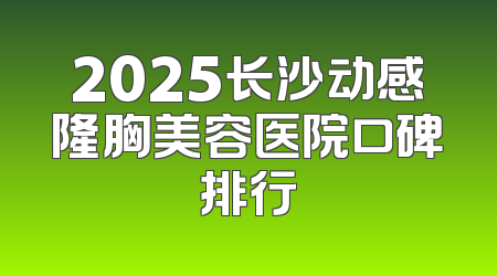 2025长沙动感隆胸美容医院口碑排行