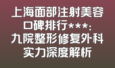 上海面部注射美容口碑排行***：九院整形修复外科实力深度解析