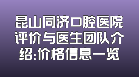 昆山同济口腔医院评价与医生团队介绍：价格信息一览