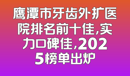 鹰潭市牙齿外扩医院排名前十佳，实力口碑佳，2025榜单出炉