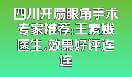 四川开扇眼角手术专家推荐：王素娥医生，效果好评连连