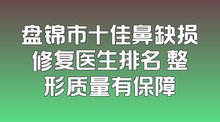 盘锦市十佳鼻缺损修复医生排名 整形质量有保障