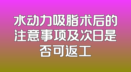 水动力吸脂术后的注意事项及次日是否可返工