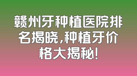 赣州牙种植医院排名揭晓，种植牙价格大揭秘！