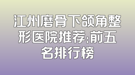 江州磨骨下颌角整形医院推荐：前五名排行榜