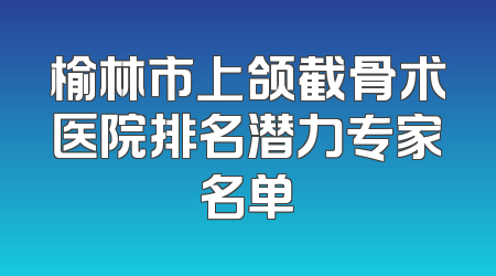 榆林市上颌截骨术医院排名潜力专家名单