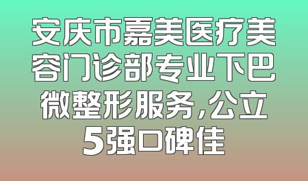 安庆市嘉美医疗美容门诊部专业下巴微整形服务，公立5强口碑佳