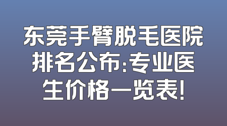 东莞手臂脱毛医院排名公布：专业医生价格一览表！