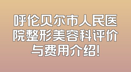 呼伦贝尔市人民医院整形美容科评价与费用介绍！