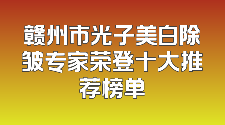 赣州市光子美白除皱专家荣登十大推荐榜单