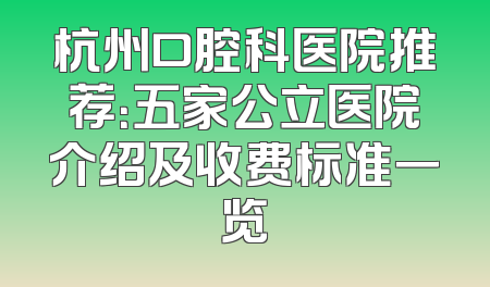 杭州口腔科医院推荐：五家公立医院介绍及收费标准一览