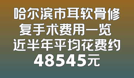 哈尔滨市耳软骨修复手术费用一览 近半年平均花费约48545元