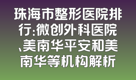 珠海市整形医院排行：微创外科医院、美南华平安和美南华等机构解析
