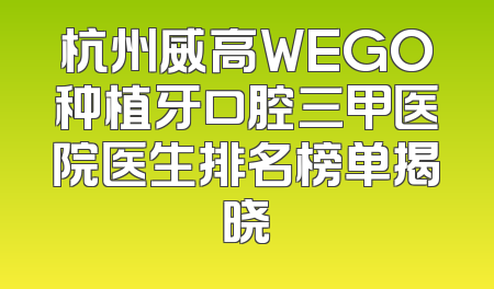 杭州威高WEGO种植牙口腔三甲医院医生排名榜单揭晓