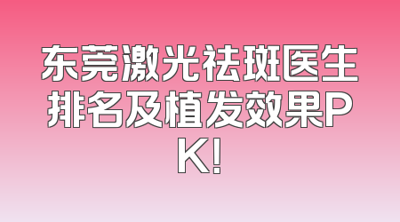 东莞激光祛斑医生排名及植发效果PK！