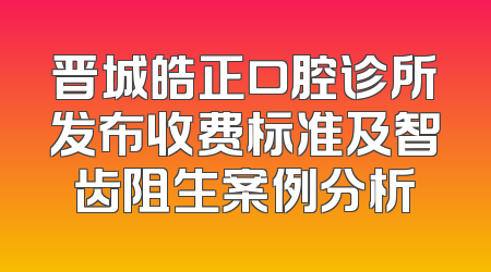 晋城皓正口腔诊所发布收费标准及智齿阻生案例分析