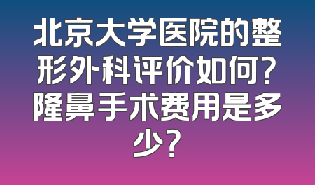 北京大学医院的整形外科评价如何？隆鼻手术费用是多少？