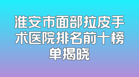 淮安市面部拉皮手术医院排名前十榜单揭晓