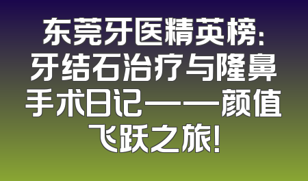 东莞牙医精英榜：牙结石治疗与隆鼻手术日记——颜值飞跃之旅！
