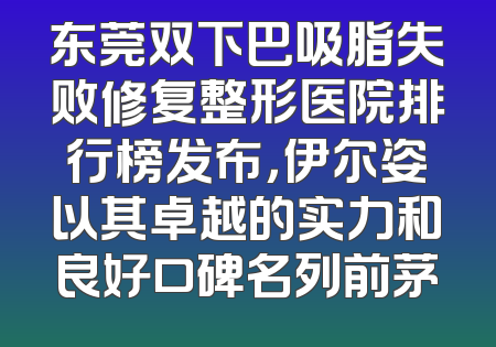 东莞双下巴吸脂失败修复整形医院排行榜发布，伊尔姿以其卓越的实力和良好口碑名列前茅