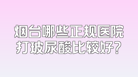 烟台哪些正规医院打玻尿酸比较好？