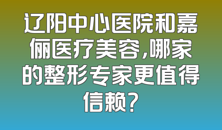 辽阳中心医院和嘉俪医疗美容，哪家的整形专家更值得信赖？