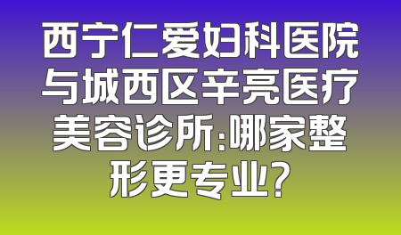 西宁仁爱妇科医院与城西区辛亮医疗美容诊所：哪家整形更专业？