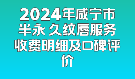 2024年咸宁市半永 久纹唇服务收费明细及口碑评价