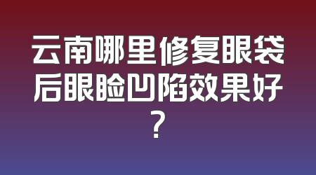 云南哪里修复眼袋后眼睑凹陷效果好？