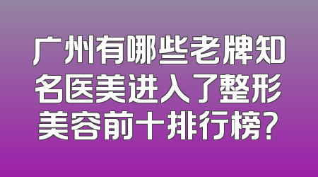 广州有哪些老牌知名医美进入了整形美容前十排行榜？
