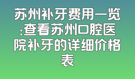 苏州补牙费用一览：查看苏州口腔医院补牙的详细价格表