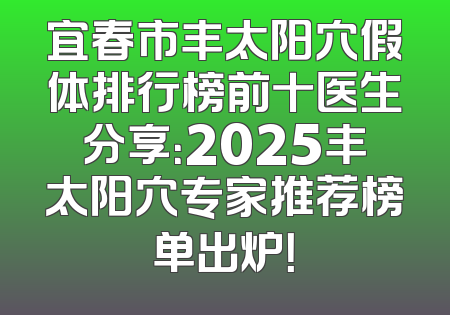 宜春市丰太阳穴假体排行榜前十医生分享：2025丰太阳穴专家推荐榜单出炉！