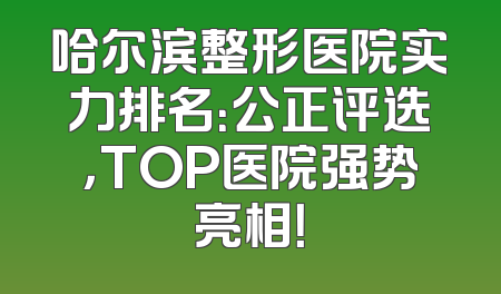 哈尔滨整形医院实力排名：公正评选，TOP医院强势亮相！