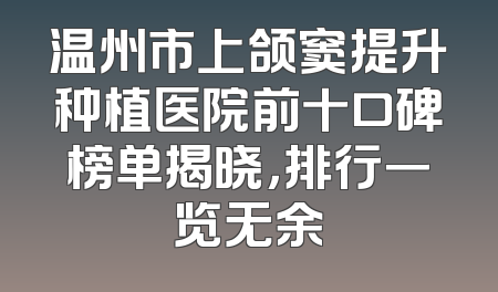 温州市上颌窦提升种植医院前十口碑榜单揭晓，排行一览无余