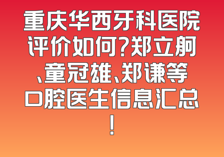 重庆华西牙科医院评价如何？郑立舸、童冠雄、郑谦等口腔医生信息汇总！