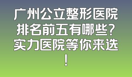 广州公立整形医院排名前五有哪些？实力医院等你来选！