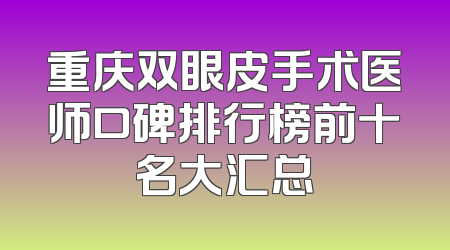 重庆双眼皮手术医师口碑排行榜前十名大汇总