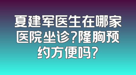 夏建军医生在哪家医院坐诊？隆胸预约方便吗？