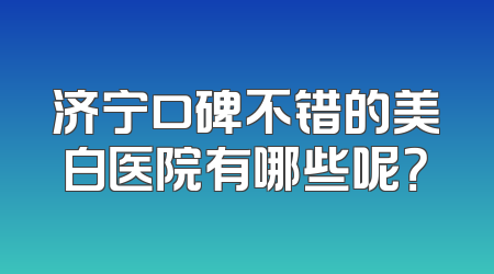 济宁口碑不错的美白医院有哪些呢？