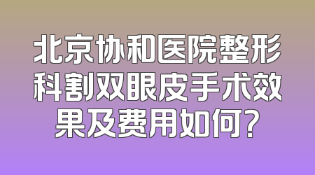 北京协和医院整形科割双眼皮手术效果及费用如何？