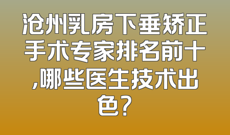 沧州乳房下垂矫正手术专家排名前十，哪些医生技术出色？