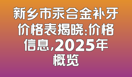 新乡市汞合金补牙价格表揭晓：价格信息，2025年概览