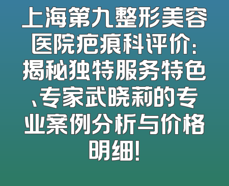上海第九整形美容医院疤痕科评价：揭秘独特服务特色、专家武晓莉的专业案例分析与价格明细！