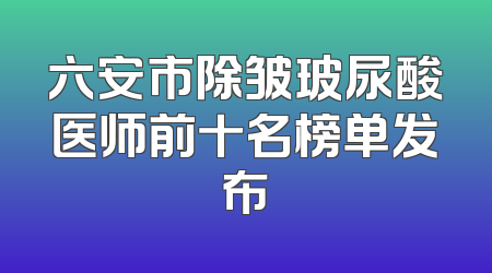 六安市除皱玻尿酸医师前十名榜单发布