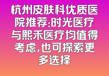 杭州皮肤科优质医院推荐：时光医疗与熙禾医疗均值得考虑，也可探索更多选择