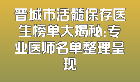 晋城市活髓保存医生榜单大揭秘：专业医师名单整理呈现