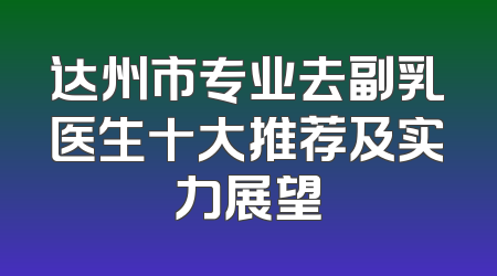 达州市专业去副乳医生十大推荐及实力展望