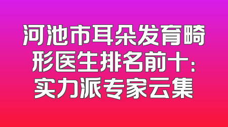 河池市耳朵发育畸形医生排名前十：实力派专家云集