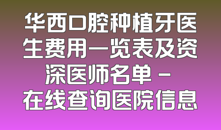 华西口腔种植牙医生费用一览表及资深医师名单 - 在线查询医院信息