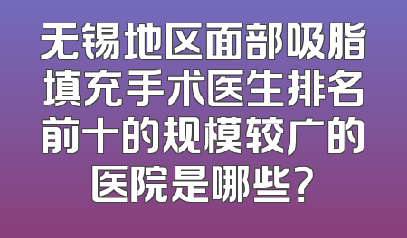 无锡地区面部吸脂填充手术医生排名前十的规模较广的医院是哪些？